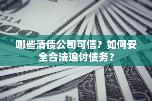 武汉哪些清债公司可信？如何安全合法追讨债务？