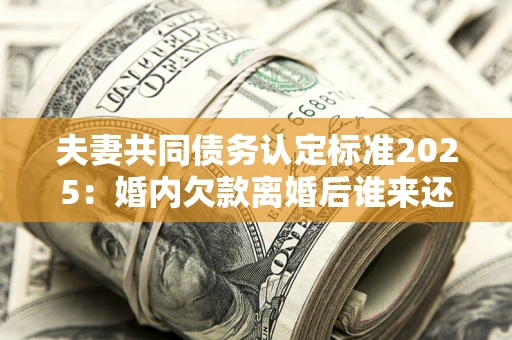 武汉夫妻共同债务认定标准2025：婚内欠款离婚后谁来还？