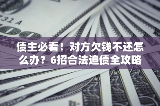 武汉债主必看！对方欠钱不还怎么办？6招合法追债全攻略