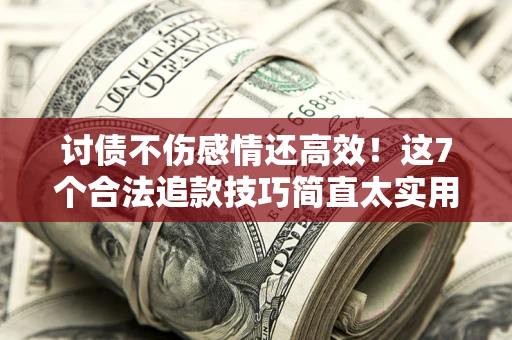 武汉讨债不伤感情还高效！这7个合法追款技巧简直太实用