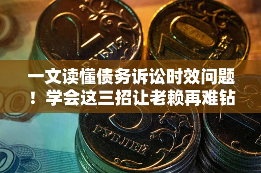 武汉一文读懂债务诉讼时效问题！学会这三招让老赖再难钻空子