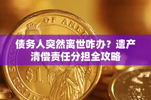 武汉债务人突然离世咋办？遗产清偿责任分担全攻略