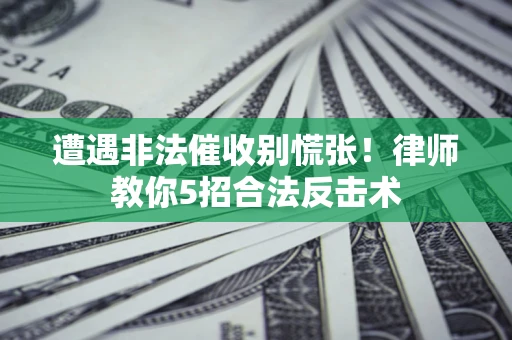 武汉遭遇非法催收别慌张！律师教你5招合法反击术