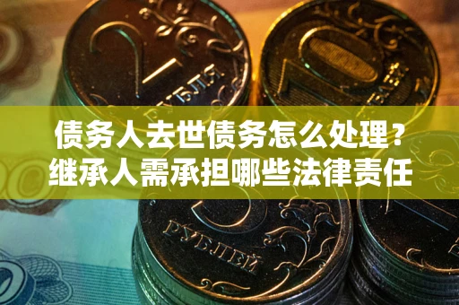 武汉债务人去世债务怎么处理？继承人需承担哪些法律责任？