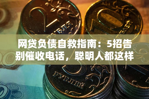 武汉网贷负债自救指南：5招告别催收电话，聪明人都这样做