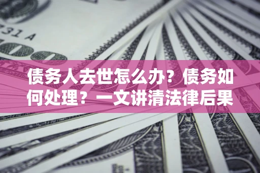 武汉债务人去世怎么办？债务如何处理？一文讲清法律后果