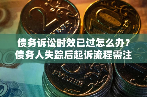武汉债务诉讼时效已过怎么办？债务人失踪后起诉流程需注意什么？