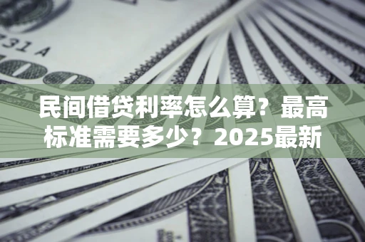 武汉民间借贷利率怎么算？最高标准需要多少？2025最新避坑指南