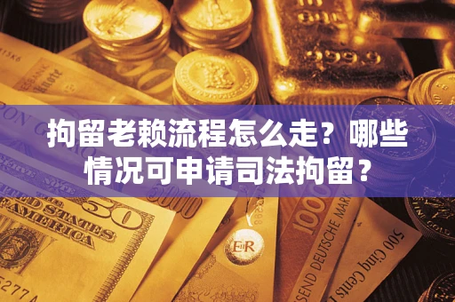 武汉拘留老赖流程怎么走?哪些情况可申请司法拘留? 武汉拘留老赖流程怎么走?哪些情况可申请司法拘留?