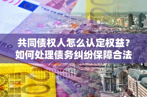 武汉共同债权人怎么认定权益？如何处理债务纠纷保障合法权益？