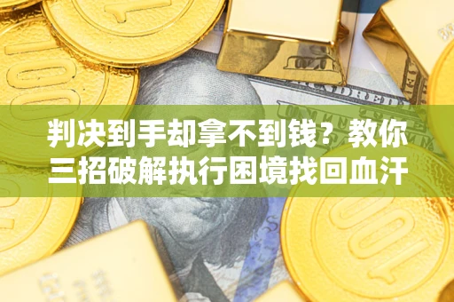 武汉判决到手却拿不到钱？教你三招破解执行困境找回血汗钱
