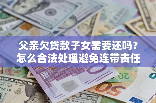 武汉父亲欠贷款子女需要还吗？怎么合法处理避免连带责任？