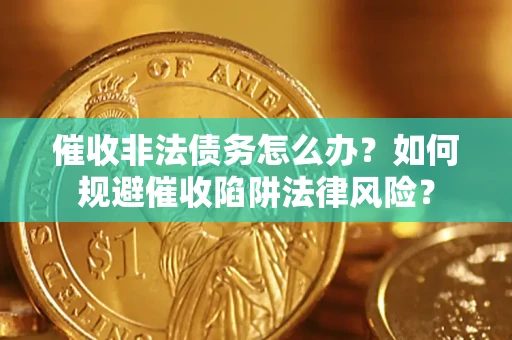 武汉催收非法债务怎么办？如何规避催收陷阱法律风险？