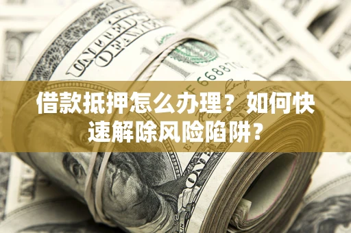 武汉借款抵押怎么办理？如何快速解除风险陷阱？