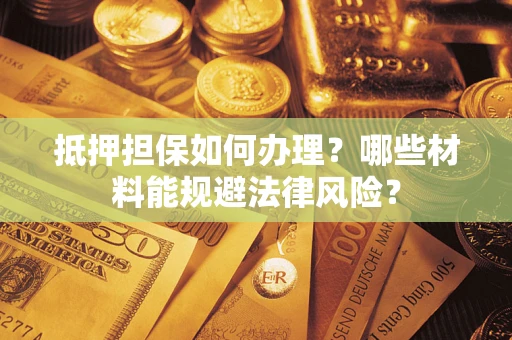 武汉抵押担保如何办理？哪些材料能规避法律风险？