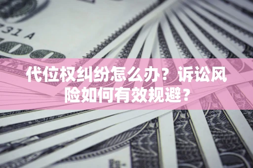 武汉代位权纠纷怎么办？诉讼风险如何有效规避？