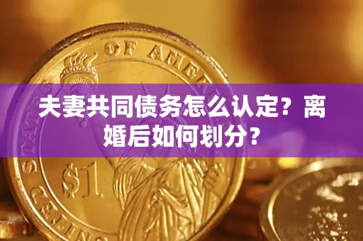 武汉夫妻共同债务怎么认定？离婚后如何划分？