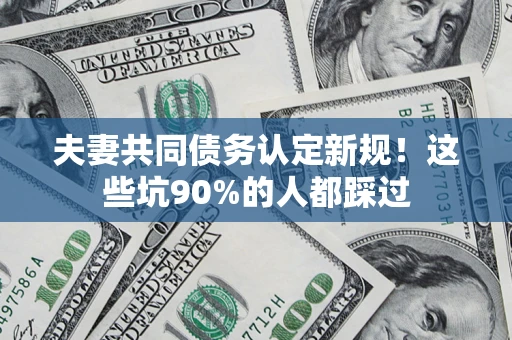 武汉夫妻共同债务认定新规！这些坑90%的人都踩过