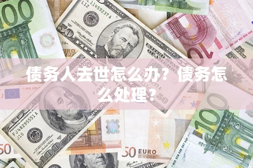 武汉债务人去世怎么办？债务怎么处理？