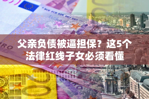 武汉父亲负债被逼担保？这5个法律红线子女必须看懂