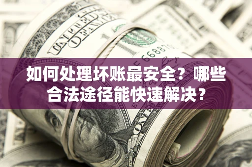 武汉如何处理坏账最安全？哪些合法途径能快速解决？