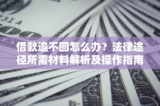 武汉借款追不回怎么办?法律途径所需材料解析及操作指南 武汉借款追不回怎么办?法律途径所需材料解析及操作指南