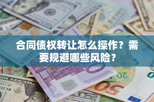 武汉合同债权转让怎么操作？需要规避哪些风险？