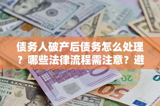 武汉债务人破产后债务怎么处理？哪些法律流程需注意？避免踩坑指南