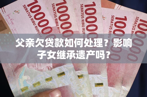 武汉父亲欠贷款如何处理?影响子女继承遗产吗? 武汉父亲欠贷款如何处理?影响子女继承遗产吗?