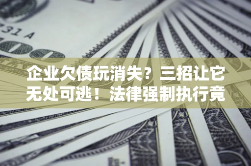 武汉企业欠债玩消失？三招让它无处可逃！法律强制执行竟比讨债公司还狠？