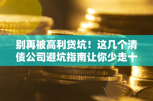 武汉别再被高利贷坑！这几个清债公司避坑指南让你少走十年弯路