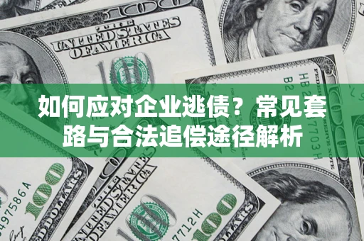 武汉如何应对企业逃债？常见套路与合法追偿途径解析