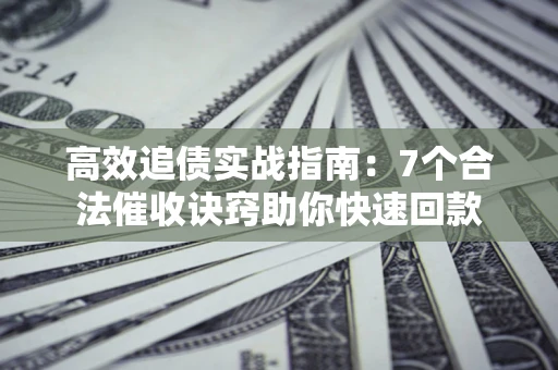 武汉高效追债实战指南：7个合法催收诀窍助你快速回款