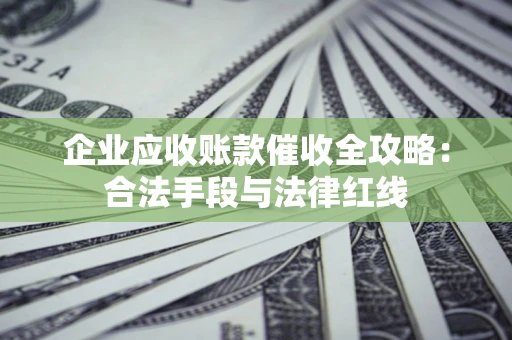 武汉企业应收账款催收全攻略：合法手段与法律红线