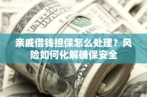 武汉亲戚借钱担保怎么处理？风险如何化解确保安全