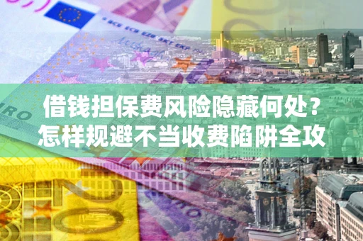 武汉借钱担保费风险隐藏何处？怎样规避不当收费陷阱全攻略！