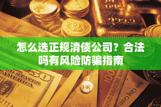 武汉怎么选正规清债公司？合法吗有风险防骗指南