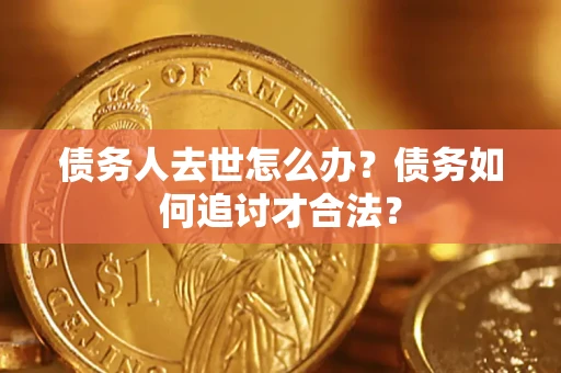 武汉债务人去世怎么办？债务如何追讨才合法？