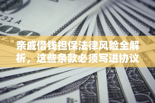 武汉亲戚借钱担保法律风险全解析，这些条款必须写进协议