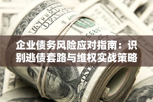 武汉企业债务风险应对指南：识别逃债套路与维权实战策略