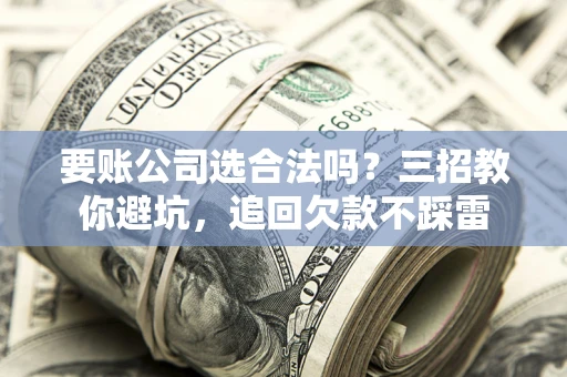 武汉要账公司选合法吗？三招教你避坑，追回欠款不踩雷