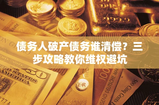 武汉债务人破产债务谁清偿?三步攻略教你维权避坑 武汉债务人破产债务谁清偿?三步攻略教你维权避坑