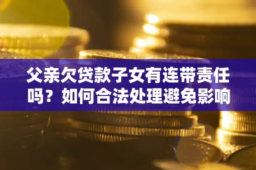 武汉父亲欠贷款子女有连带责任吗？如何合法处理避免影响？