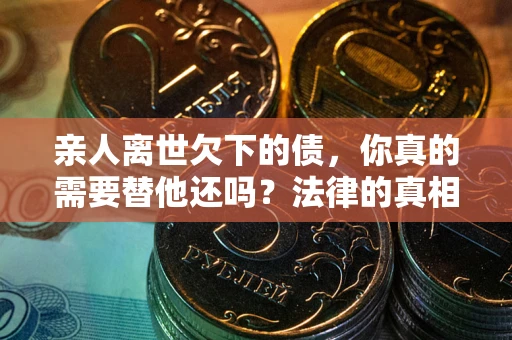 武汉亲人离世欠下的债，你真的需要替他还吗？法律的真相或许与你想的不一样